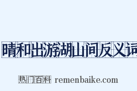 晴和出游湖山间反义词是什么意思的图片